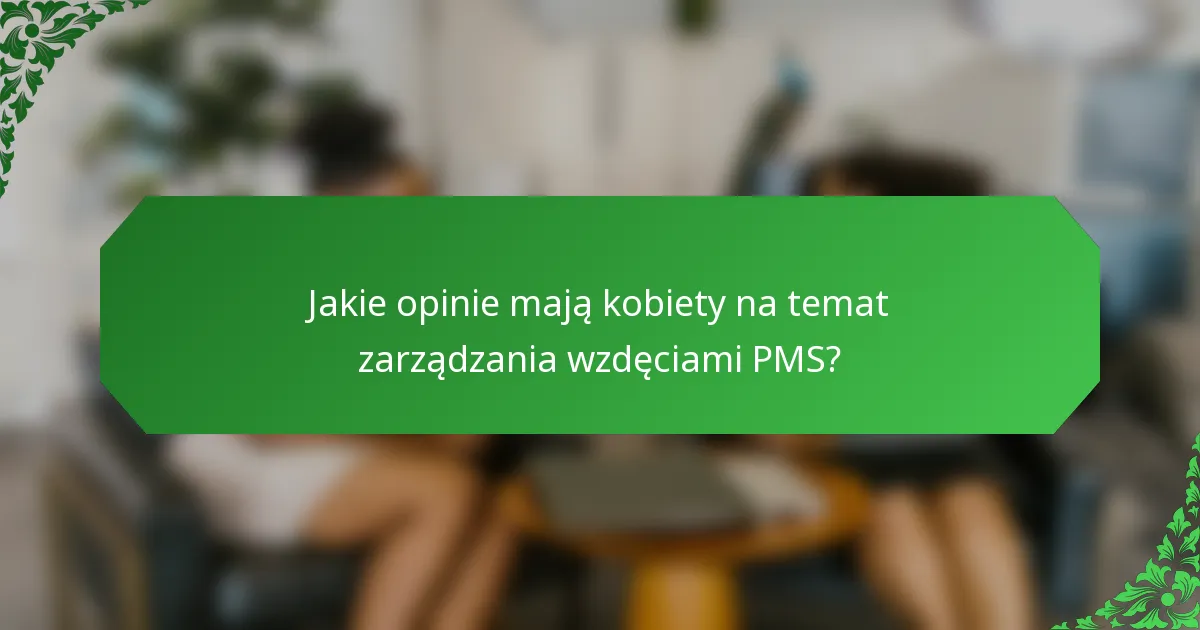 Jakie opinie mają kobiety na temat zarządzania wzdęciami PMS?
