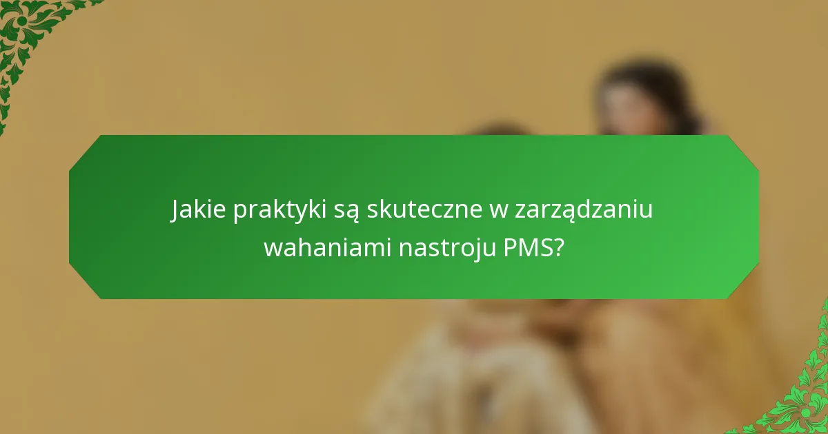 Jakie praktyki są skuteczne w zarządzaniu wahaniami nastroju PMS?