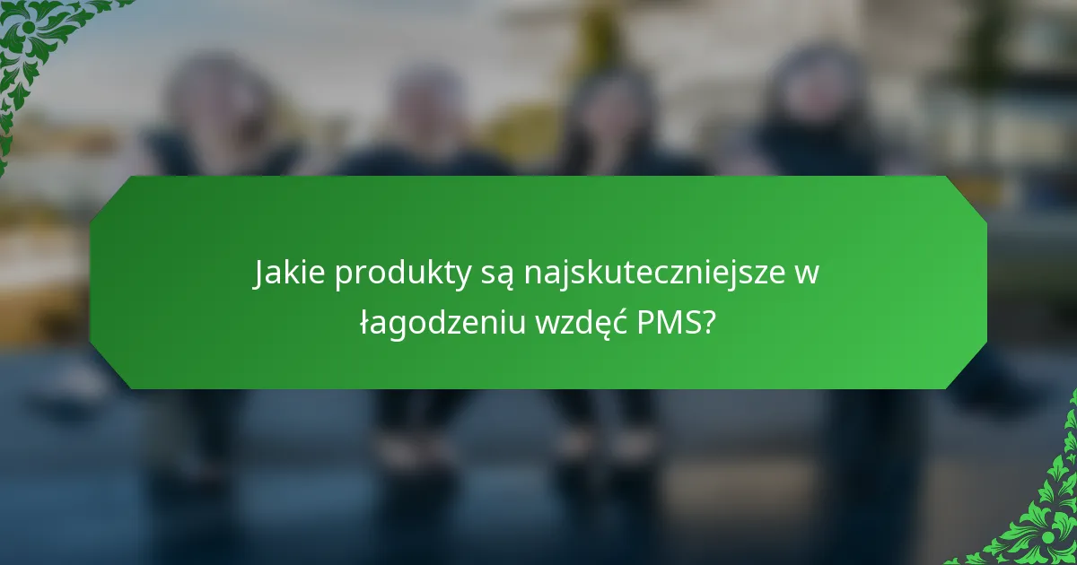 Jakie produkty są najskuteczniejsze w łagodzeniu wzdęć PMS?