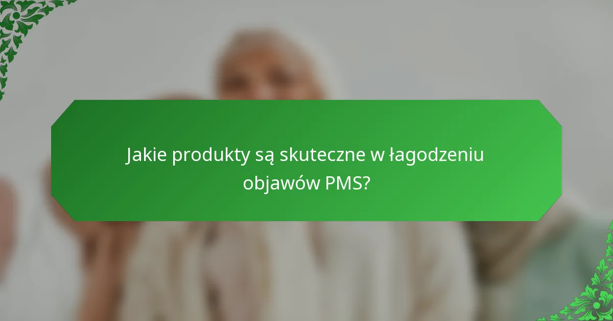 Jakie produkty są skuteczne w łagodzeniu objawów PMS?