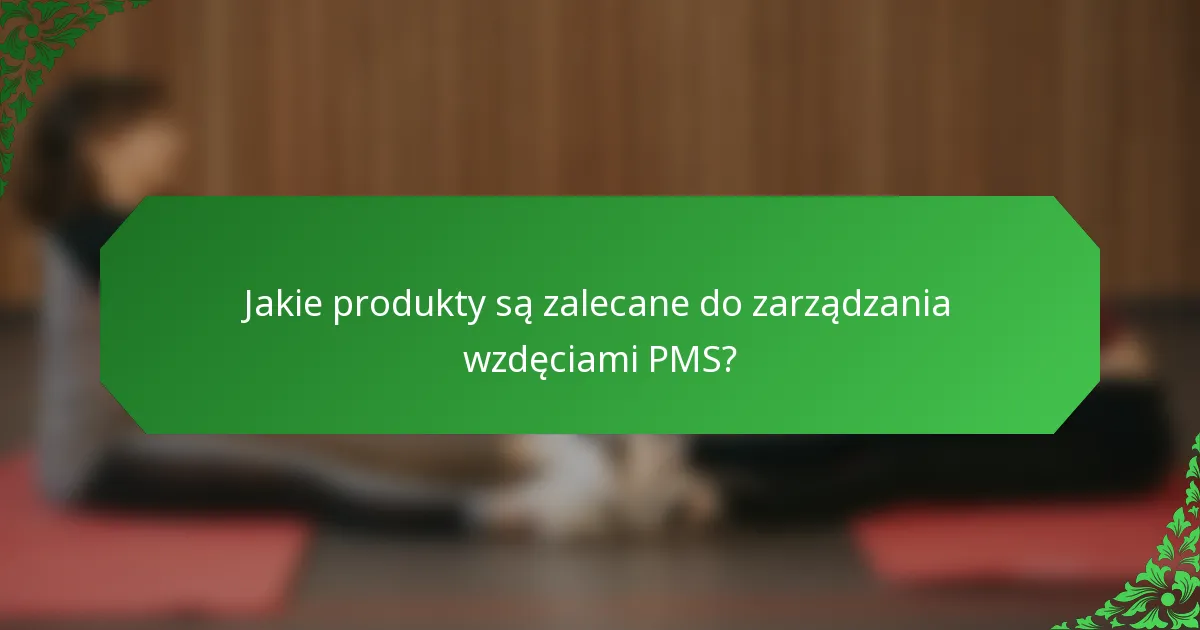 Jakie produkty są zalecane do zarządzania wzdęciami PMS?