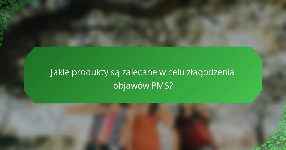 Jakie produkty są zalecane w celu złagodzenia objawów PMS?