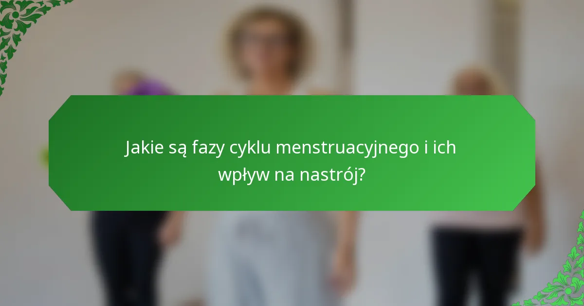 Jakie są fazy cyklu menstruacyjnego i ich wpływ na nastrój?