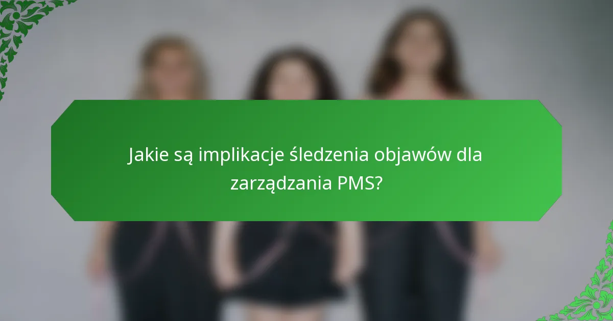 Jakie są implikacje śledzenia objawów dla zarządzania PMS?