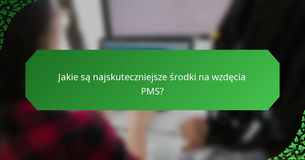Jakie są najskuteczniejsze środki na wzdęcia PMS?