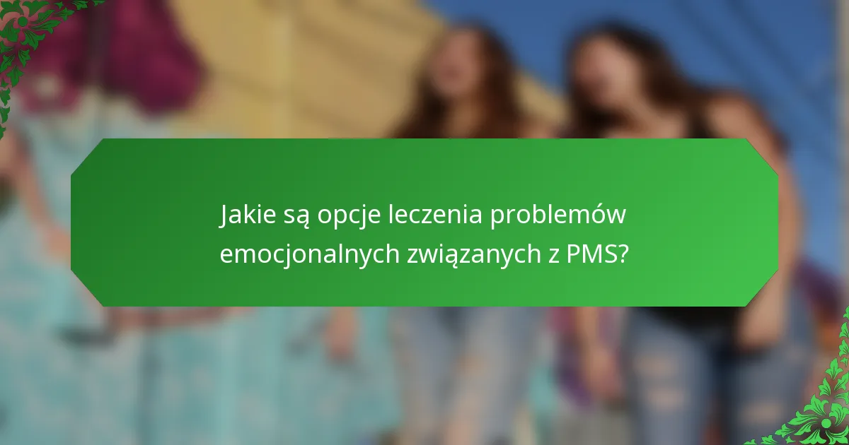 Jakie są opcje leczenia problemów emocjonalnych związanych z PMS?