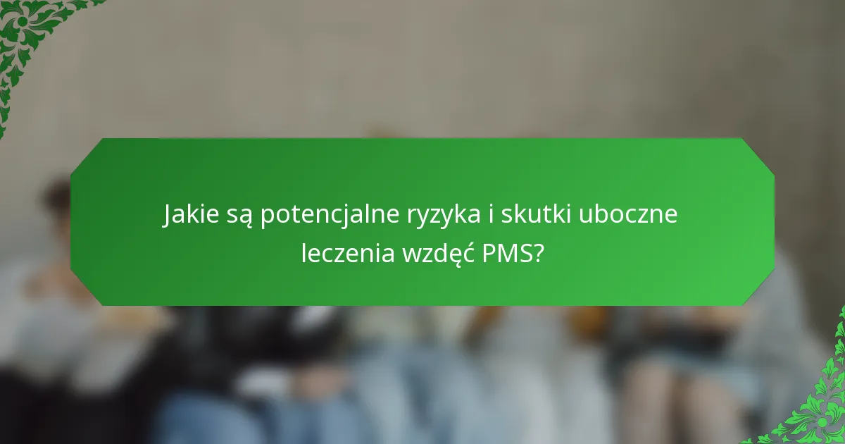 Jakie są potencjalne ryzyka i skutki uboczne leczenia wzdęć PMS?