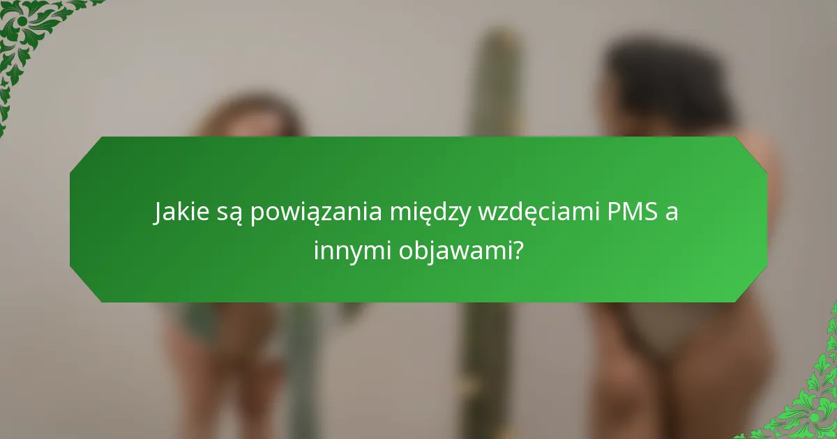 Jakie są powiązania między wzdęciami PMS a innymi objawami?
