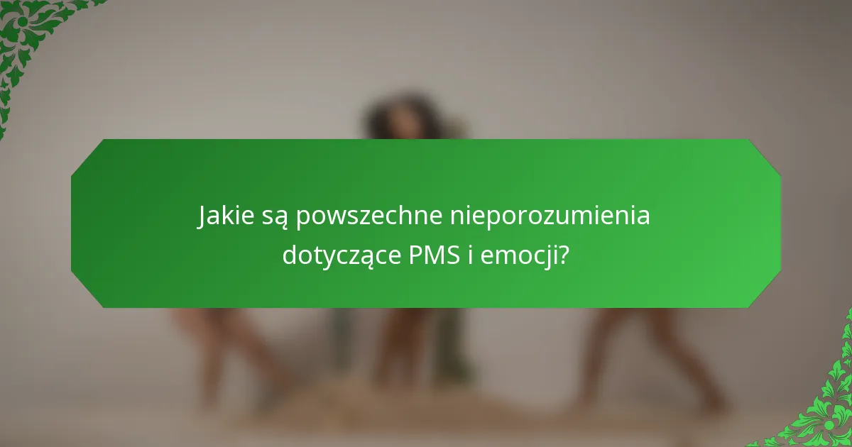 Jakie są powszechne nieporozumienia dotyczące PMS i emocji?