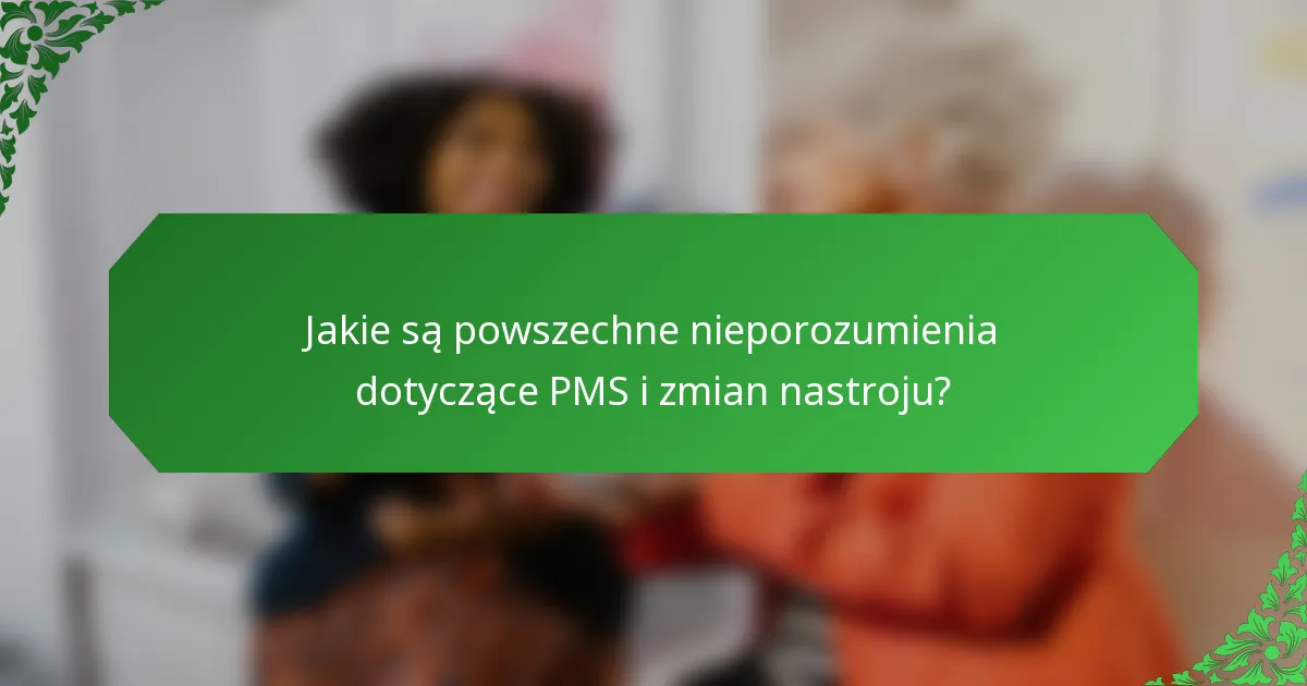 Jakie są powszechne nieporozumienia dotyczące PMS i zmian nastroju?