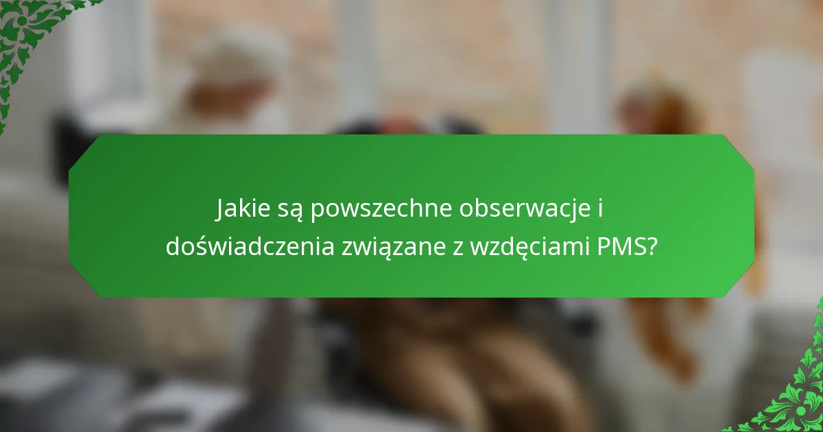 Jakie są powszechne obserwacje i doświadczenia związane z wzdęciami PMS?