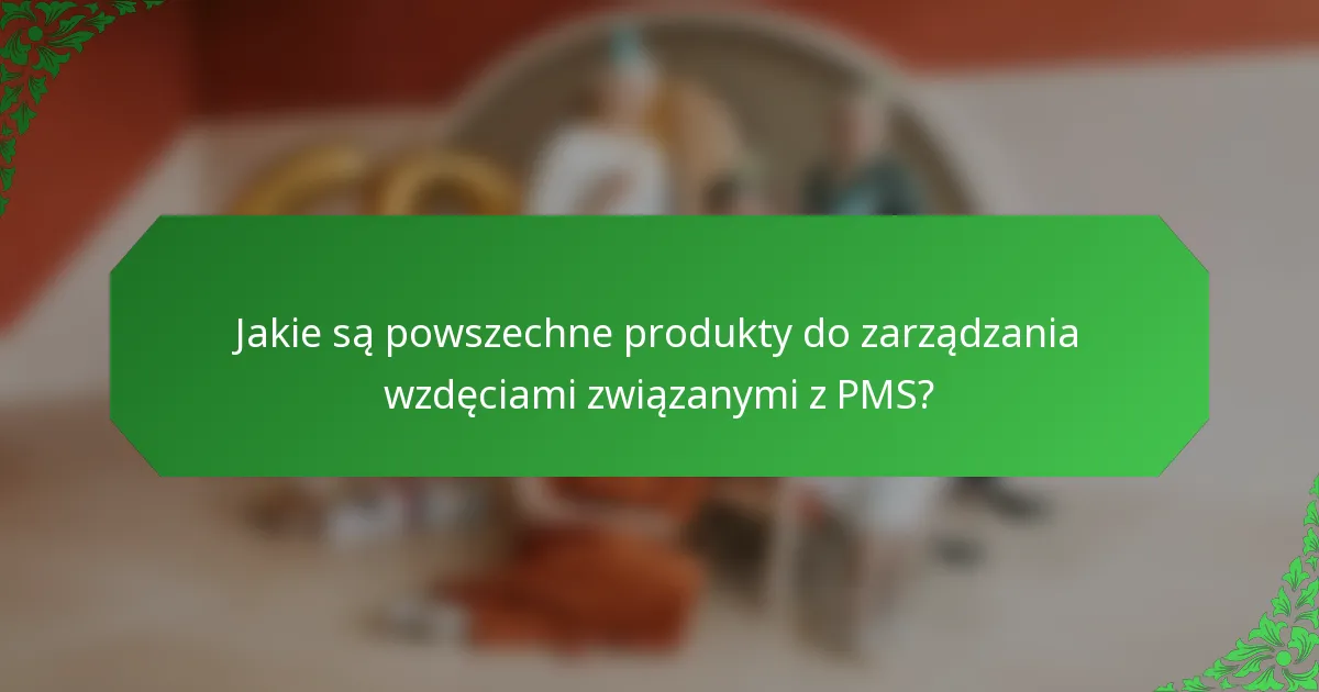 Jakie są powszechne produkty do zarządzania wzdęciami związanymi z PMS?
