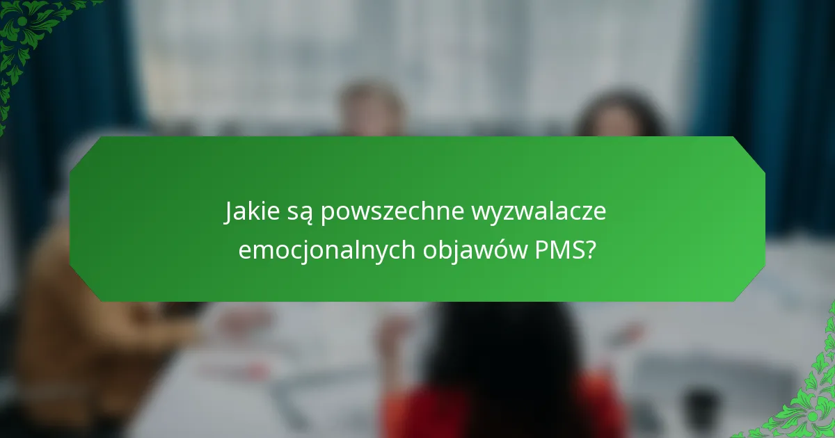 Jakie są powszechne wyzwalacze emocjonalnych objawów PMS?