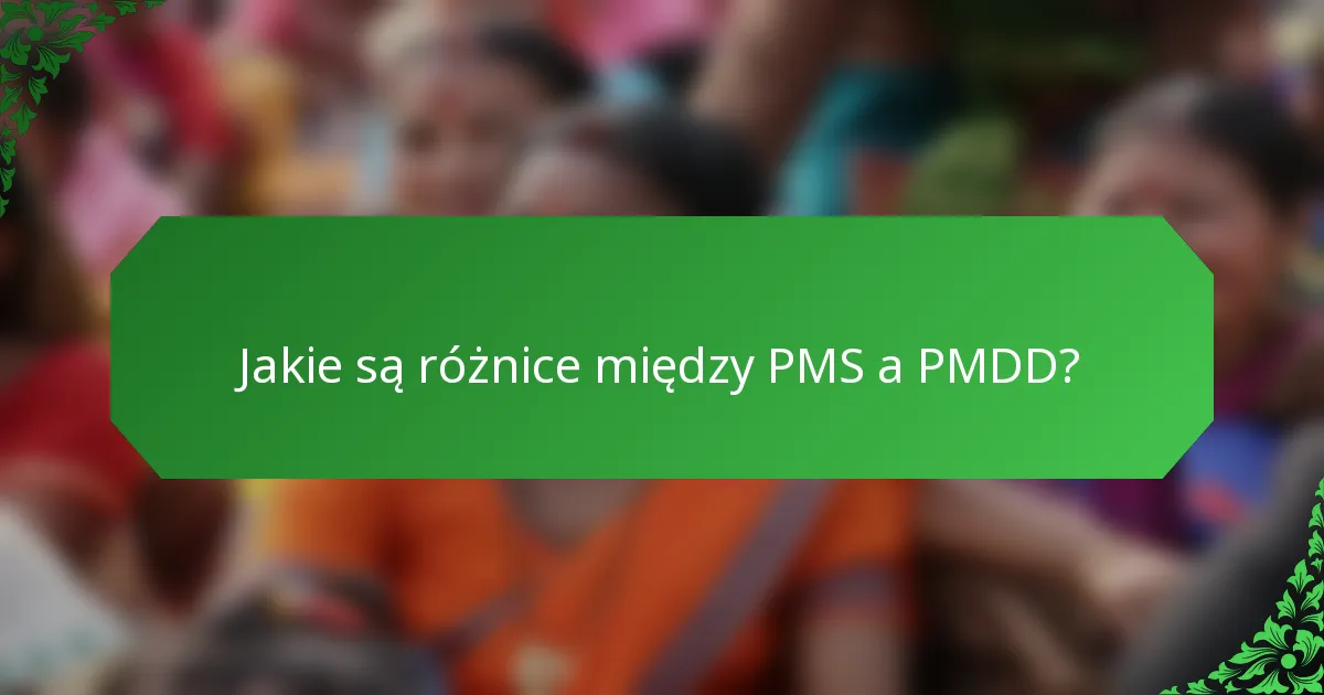 Jakie są różnice między PMS a PMDD?