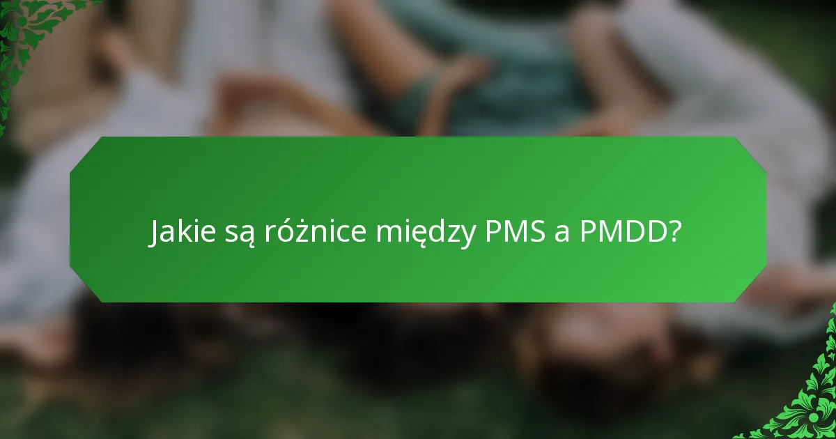 Jakie są różnice między PMS a PMDD?