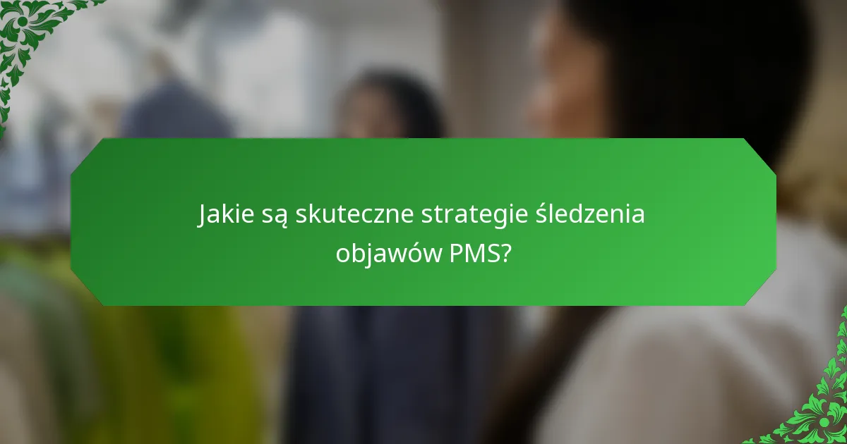 Jakie są skuteczne strategie śledzenia objawów PMS?