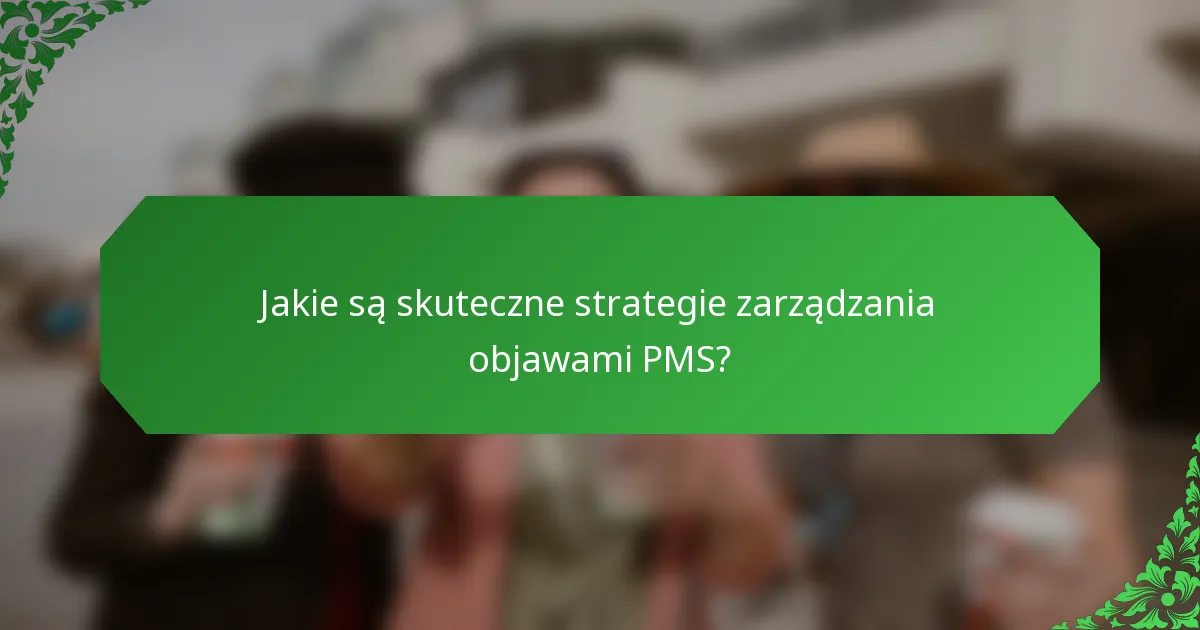 Jakie są skuteczne strategie zarządzania objawami PMS?