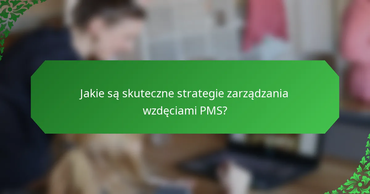 Jakie są skuteczne strategie zarządzania wzdęciami PMS?