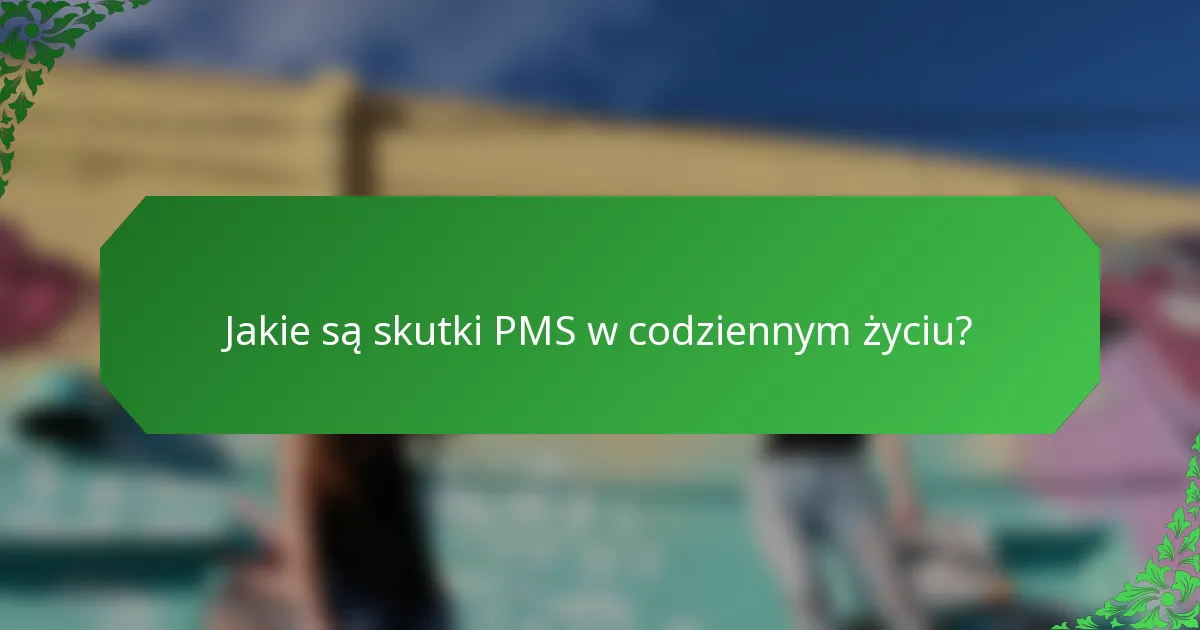 Jakie są skutki PMS w codziennym życiu?