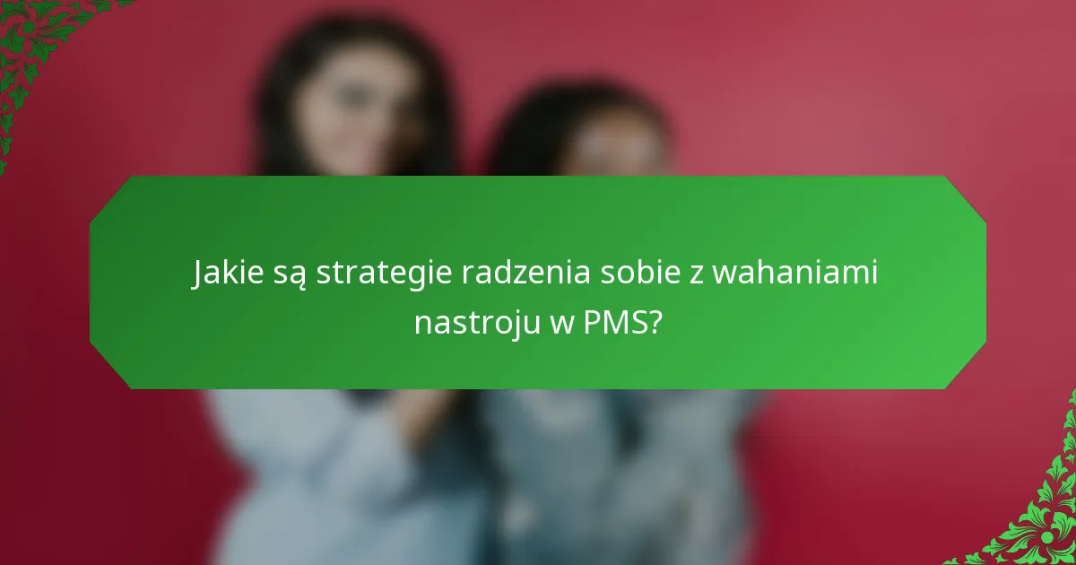 Jakie są strategie radzenia sobie z wahaniami nastroju w PMS?