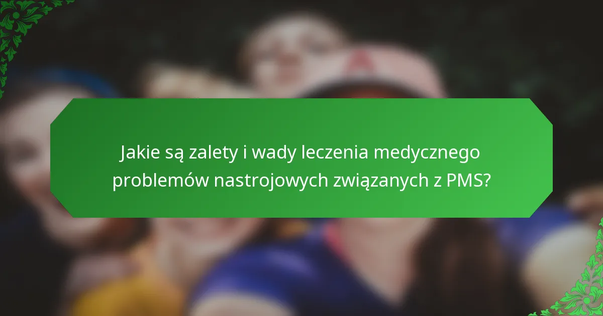 Jakie są zalety i wady leczenia medycznego problemów nastrojowych związanych z PMS?
