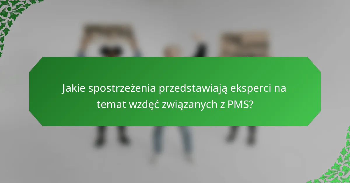 Jakie spostrzeżenia przedstawiają eksperci na temat wzdęć związanych z PMS?