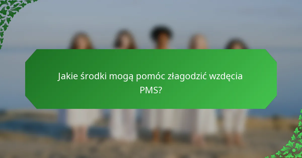 Jakie środki mogą pomóc złagodzić wzdęcia PMS?