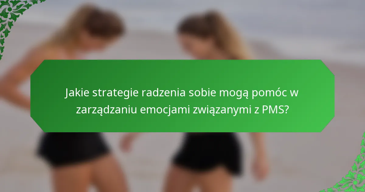 Jakie strategie radzenia sobie mogą pomóc w zarządzaniu emocjami związanymi z PMS?