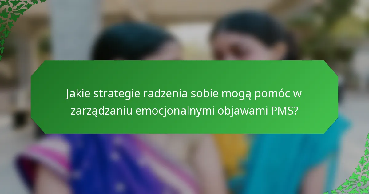 Jakie strategie radzenia sobie mogą pomóc w zarządzaniu emocjonalnymi objawami PMS?