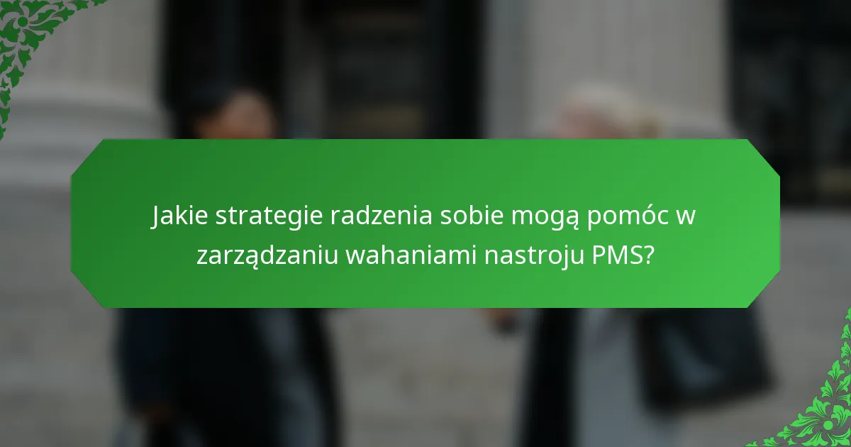 Jakie strategie radzenia sobie mogą pomóc w zarządzaniu wahaniami nastroju PMS?