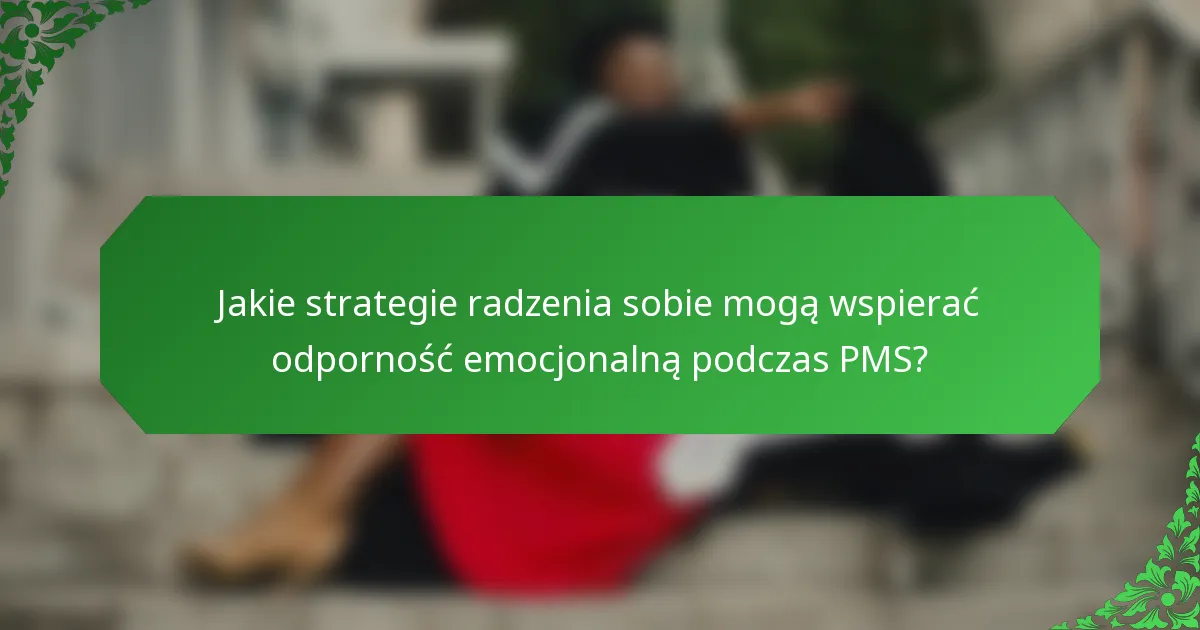Jakie strategie radzenia sobie mogą wspierać odporność emocjonalną podczas PMS?