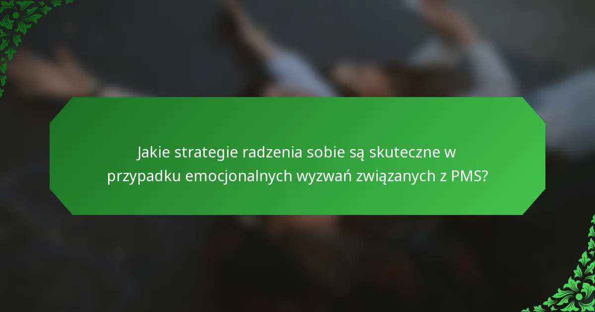 Jakie strategie radzenia sobie są skuteczne w przypadku emocjonalnych wyzwań związanych z PMS?