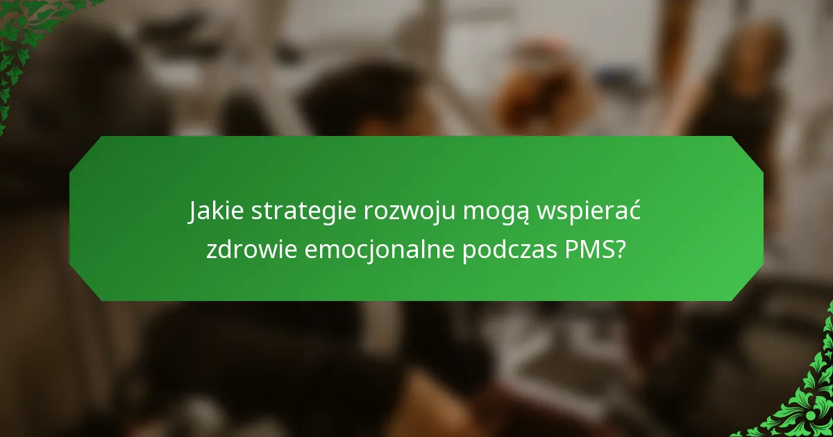 Jakie strategie rozwoju mogą wspierać zdrowie emocjonalne podczas PMS?