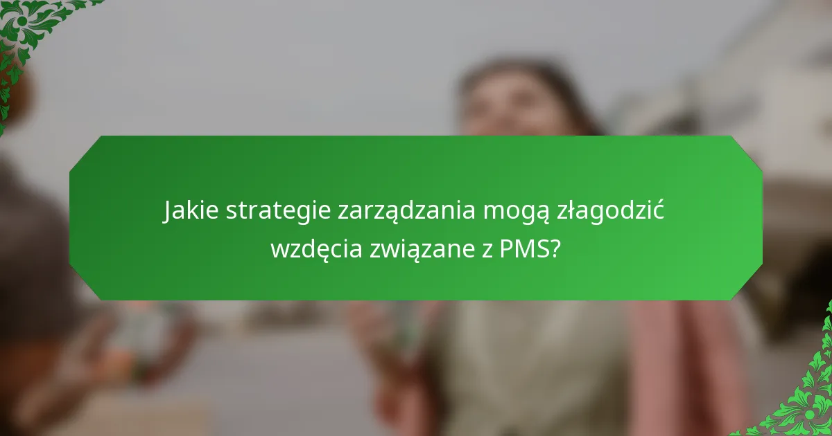 Jakie strategie zarządzania mogą złagodzić wzdęcia związane z PMS?