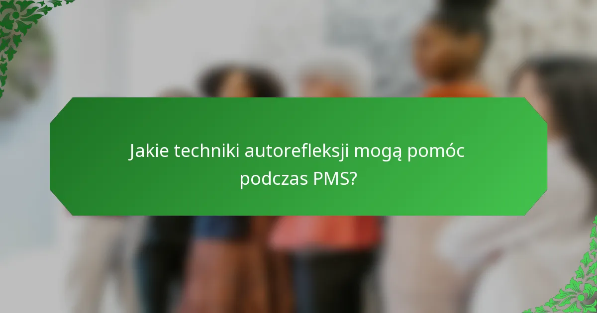 Jakie techniki autorefleksji mogą pomóc podczas PMS?
