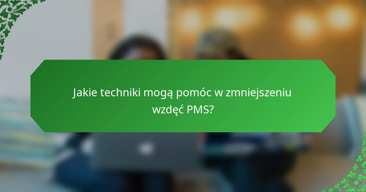 Jakie techniki mogą pomóc w zmniejszeniu wzdęć PMS?