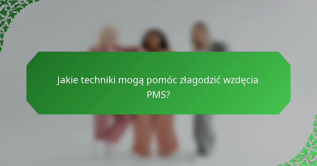Jakie techniki mogą pomóc złagodzić wzdęcia PMS?