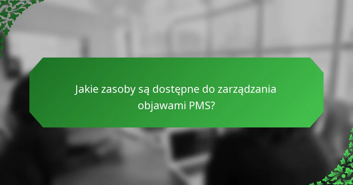 Jakie zasoby są dostępne do zarządzania objawami PMS?