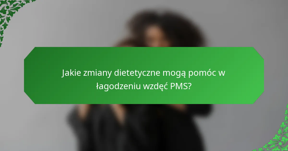 Jakie zmiany dietetyczne mogą pomóc w łagodzeniu wzdęć PMS?