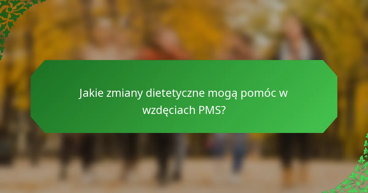 Jakie zmiany dietetyczne mogą pomóc w wzdęciach PMS?