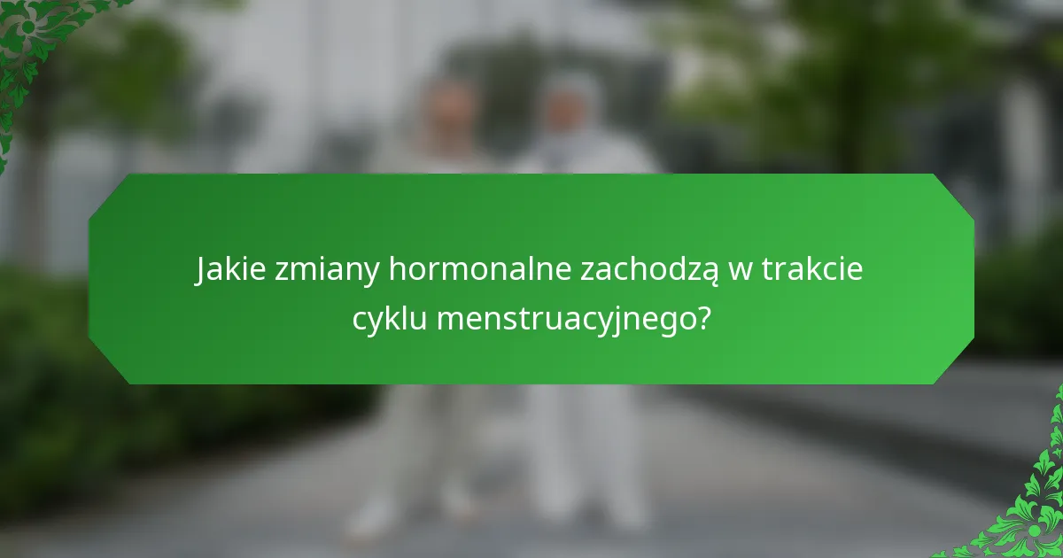 Jakie zmiany hormonalne zachodzą w trakcie cyklu menstruacyjnego?