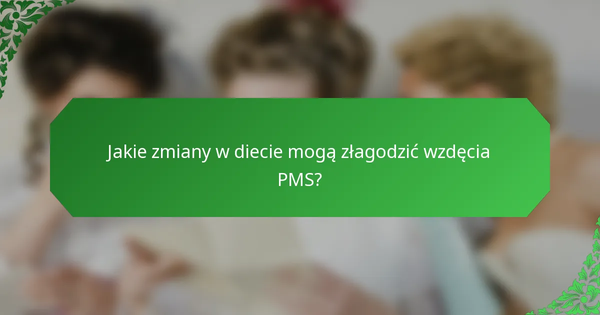 Jakie zmiany w diecie mogą złagodzić wzdęcia PMS?