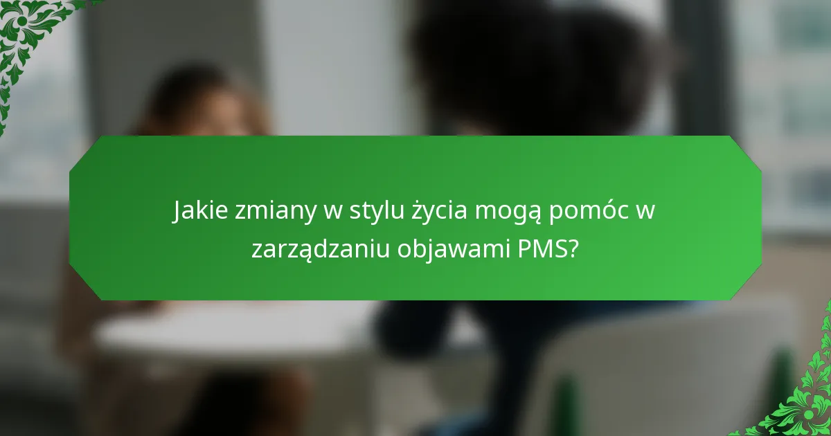 Jakie zmiany w stylu życia mogą pomóc w zarządzaniu objawami PMS?