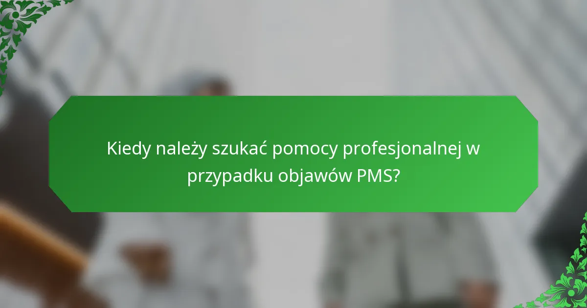 Kiedy należy szukać pomocy profesjonalnej w przypadku objawów PMS?