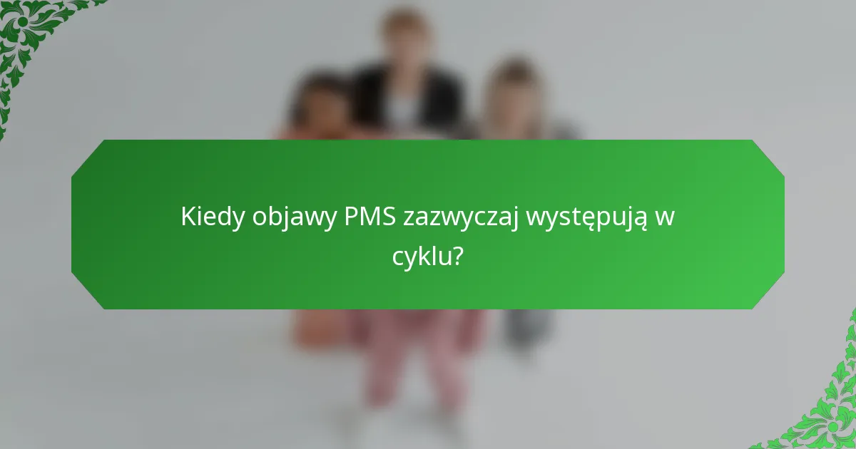 Kiedy objawy PMS zazwyczaj występują w cyklu?