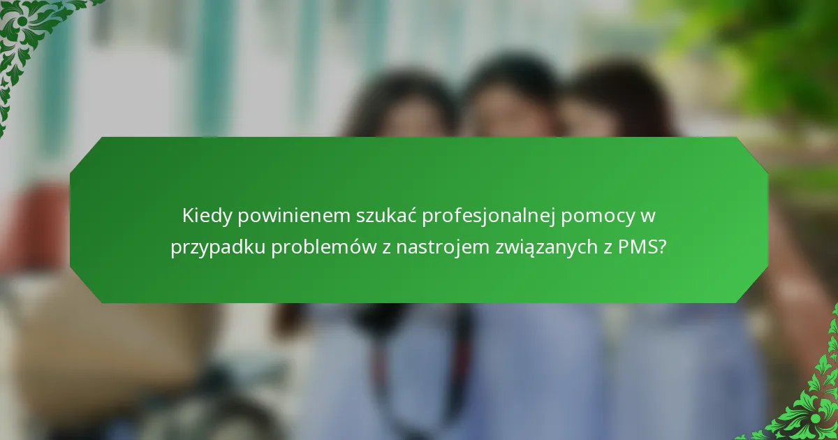 Kiedy powinienem szukać profesjonalnej pomocy w przypadku problemów z nastrojem związanych z PMS?